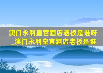澳门永利皇宫酒店老板是谁呀_澳门永利皇宫酒店老板是谁