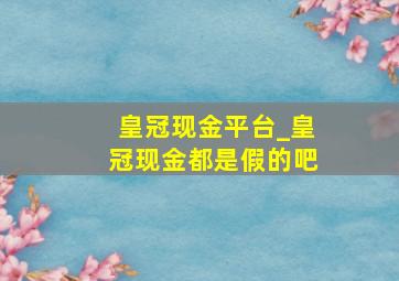 皇冠现金平台_皇冠现金都是假的吧