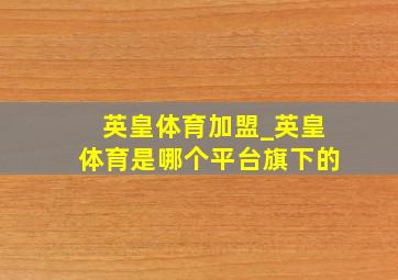 英皇体育加盟_英皇体育是哪个平台旗下的