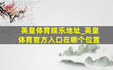 英皇体育娱乐地址_英皇体育官方入口在哪个位置