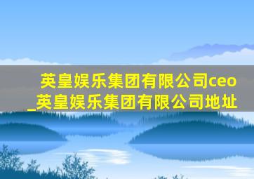 英皇娱乐集团有限公司ceo_英皇娱乐集团有限公司地址
