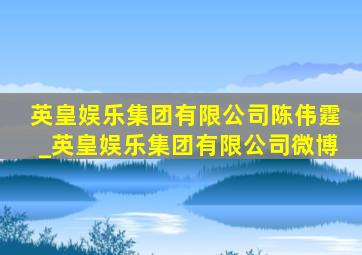 英皇娱乐集团有限公司陈伟霆_英皇娱乐集团有限公司微博
