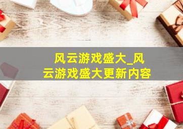 风云游戏盛大_风云游戏盛大更新内容
